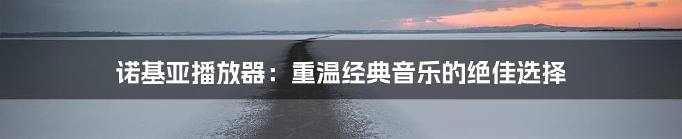 诺基亚播放器：重温经典音乐的绝佳选择