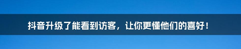 抖音升级了能看到访客，让你更懂他们的喜好！