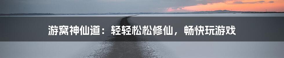 游窝神仙道：轻轻松松修仙，畅快玩游戏