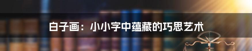 白子画：小小字中蕴藏的巧思艺术