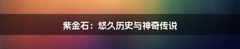 紫金石：悠久历史与神奇传说