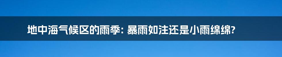 地中海气候区的雨季: 暴雨如注还是小雨绵绵?