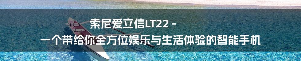 索尼爱立信LT22 - 一个带给你全方位娱乐与生活体验的智能手机