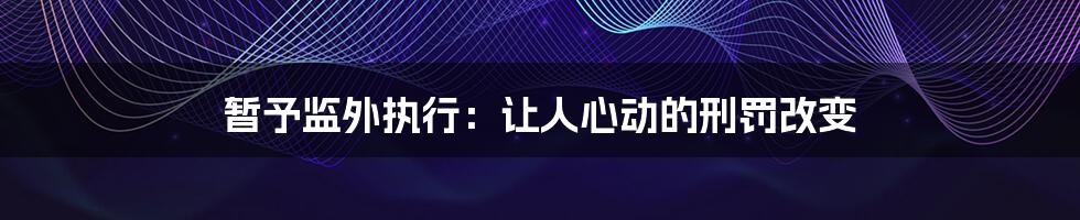 暂予监外执行：让人心动的刑罚改变