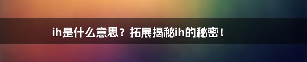 ih是什么意思？拓展揭秘ih的秘密！