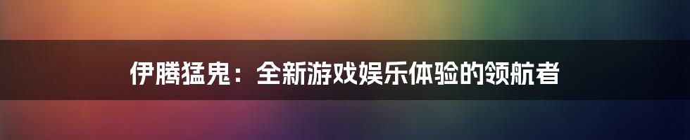 伊腾猛鬼：全新游戏娱乐体验的领航者