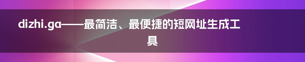 dizhi.ga——最简洁、最便捷的短网址生成工具