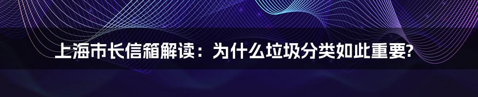 上海市长信箱解读：为什么垃圾分类如此重要?