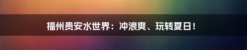 福州贵安水世界：冲浪爽、玩转夏日！