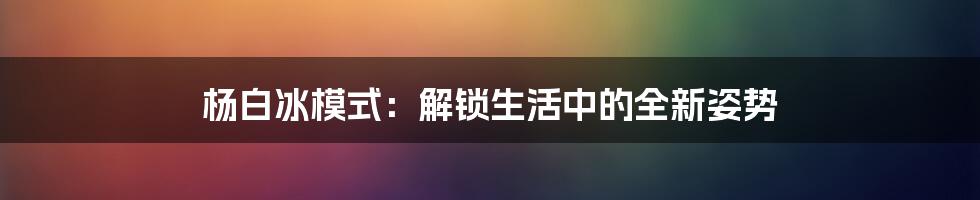 杨白冰模式：解锁生活中的全新姿势