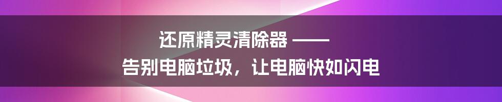 还原精灵清除器 —— 告别电脑垃圾，让电脑快如闪电