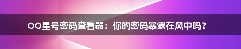 QQ星号密码查看器：你的密码暴露在风中吗？