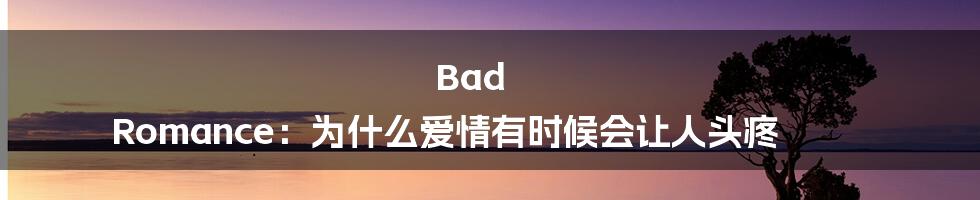 Bad Romance：为什么爱情有时候会让人头疼