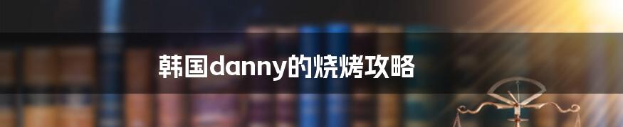 韩国danny的烧烤攻略