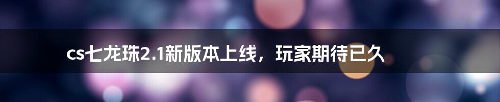 cs七龙珠2.1新版本上线，玩家期待已久