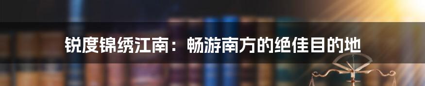 锐度锦绣江南：畅游南方的绝佳目的地