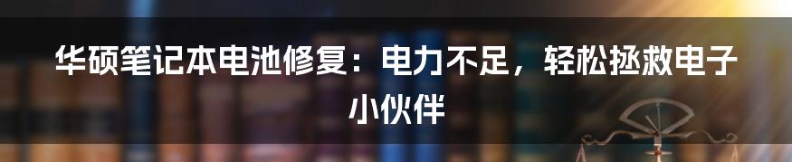 华硕笔记本电池修复：电力不足，轻松拯救电子小伙伴