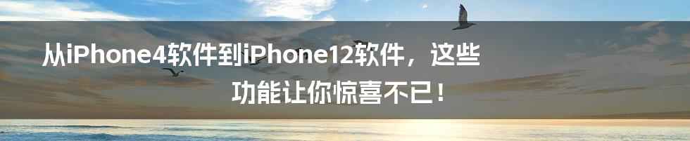 从iPhone4软件到iPhone12软件，这些功能让你惊喜不已！