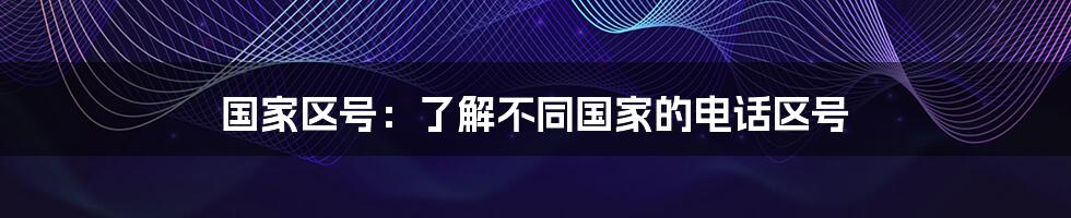 国家区号：了解不同国家的电话区号