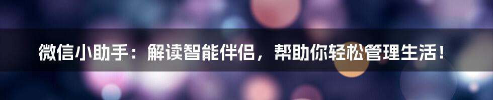 微信小助手：解读智能伴侣，帮助你轻松管理生活！