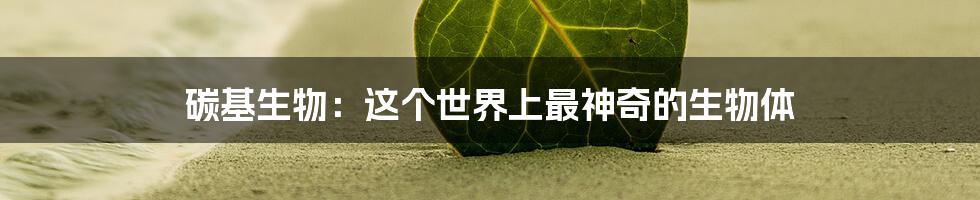 碳基生物：这个世界上最神奇的生物体