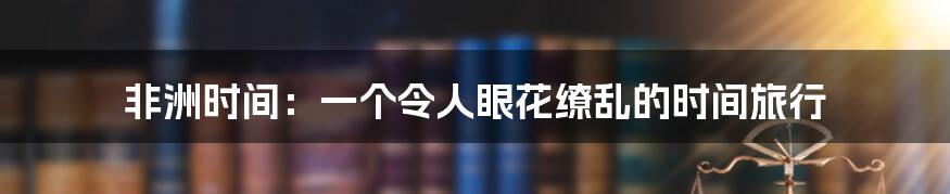 非洲时间：一个令人眼花缭乱的时间旅行