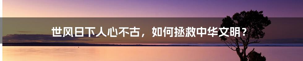 世风日下人心不古，如何拯救中华文明？