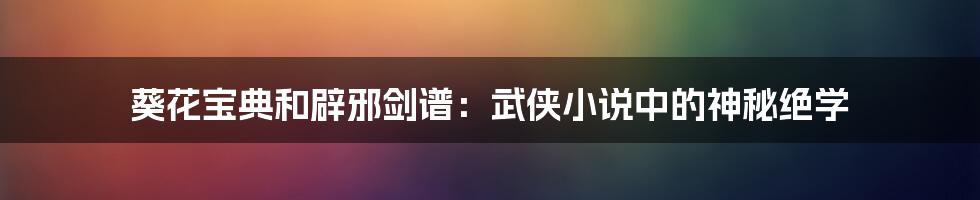 葵花宝典和辟邪剑谱：武侠小说中的神秘绝学