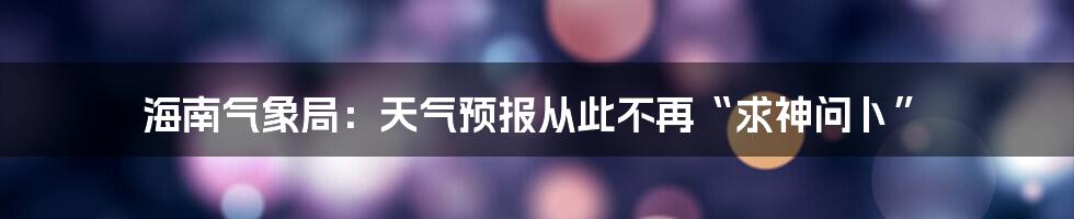 海南气象局：天气预报从此不再“求神问卜”