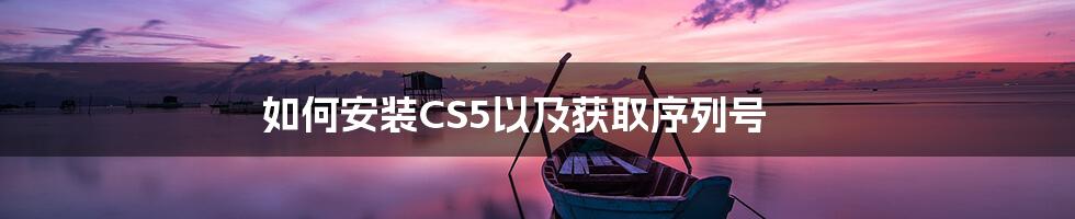 如何安装CS5以及获取序列号