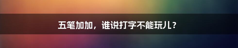 五笔加加，谁说打字不能玩儿？