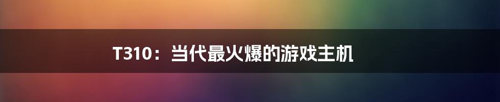 T310：当代最火爆的游戏主机