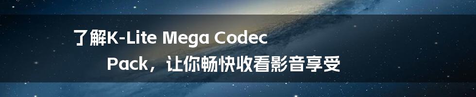 了解K-Lite Mega Codec Pack，让你畅快收看影音享受