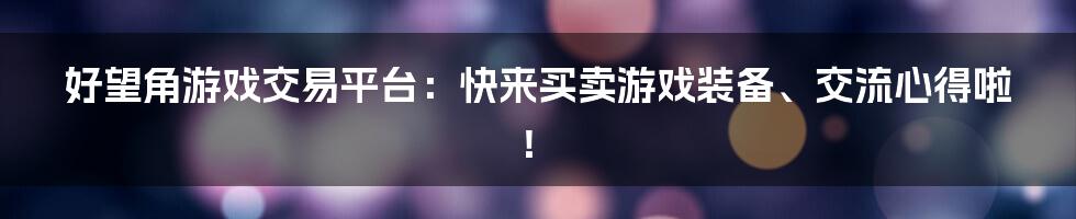 好望角游戏交易平台：快来买卖游戏装备、交流心得啦！