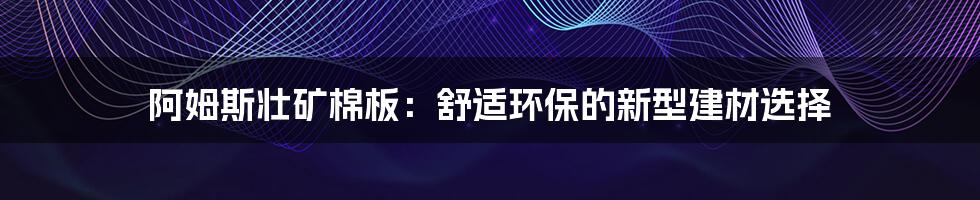 阿姆斯壮矿棉板：舒适环保的新型建材选择