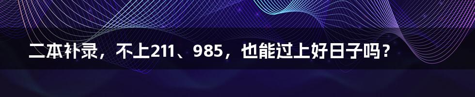 二本补录，不上211、985，也能过上好日子吗？