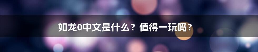 如龙0中文是什么？值得一玩吗？