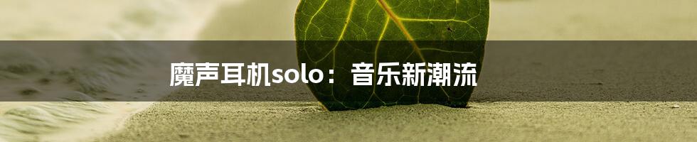 魔声耳机solo：音乐新潮流