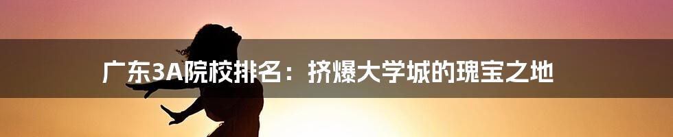 广东3A院校排名：挤爆大学城的瑰宝之地