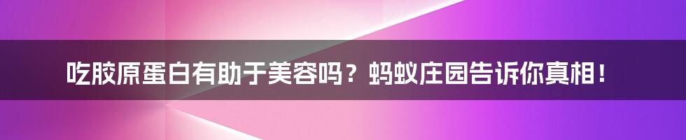 吃胶原蛋白有助于美容吗？蚂蚁庄园告诉你真相！