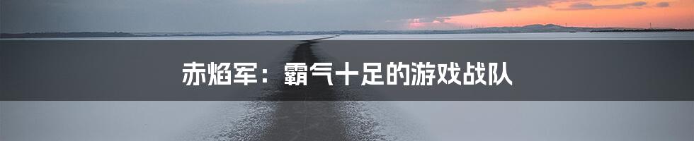 赤焰军：霸气十足的游戏战队