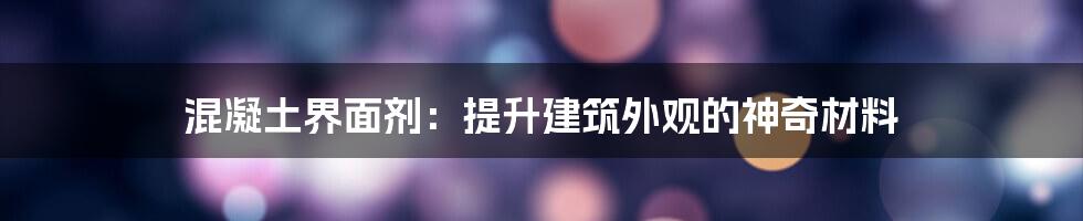 混凝土界面剂：提升建筑外观的神奇材料