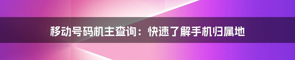 移动号码机主查询：快速了解手机归属地