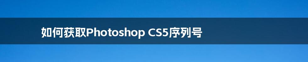 如何获取Photoshop CS5序列号