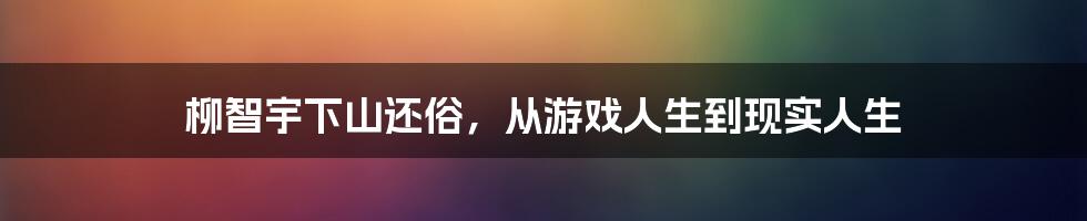 柳智宇下山还俗，从游戏人生到现实人生