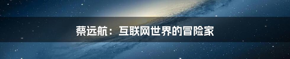 蔡远航：互联网世界的冒险家