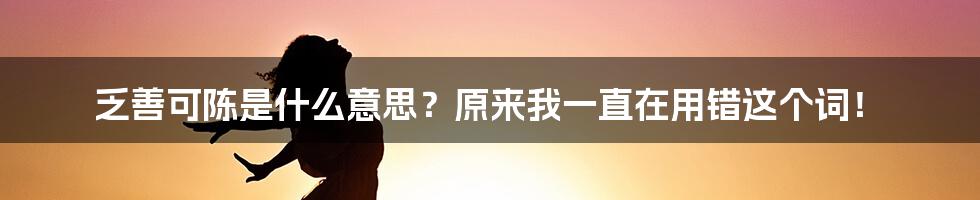 乏善可陈是什么意思？原来我一直在用错这个词！