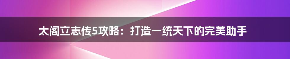 太阁立志传5攻略：打造一统天下的完美助手