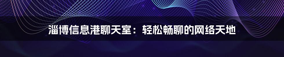 淄博信息港聊天室：轻松畅聊的网络天地