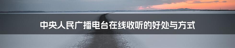 中央人民广播电台在线收听的好处与方式